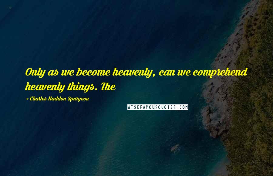 Charles Haddon Spurgeon Quotes: Only as we become heavenly, can we comprehend heavenly things. The
