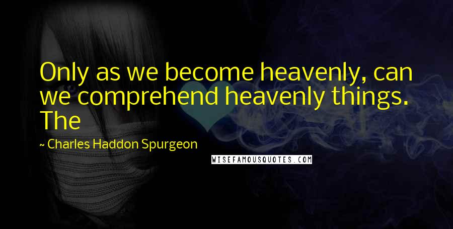 Charles Haddon Spurgeon Quotes: Only as we become heavenly, can we comprehend heavenly things. The