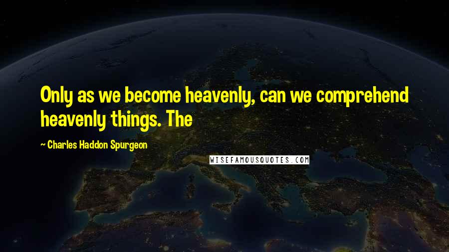 Charles Haddon Spurgeon Quotes: Only as we become heavenly, can we comprehend heavenly things. The