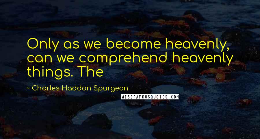 Charles Haddon Spurgeon Quotes: Only as we become heavenly, can we comprehend heavenly things. The