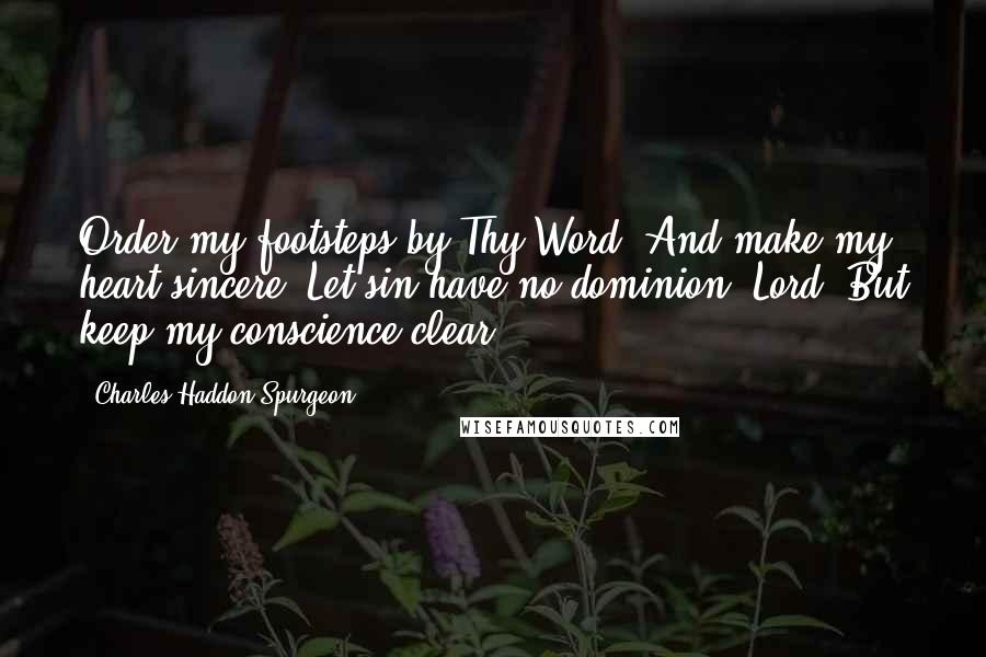 Charles Haddon Spurgeon Quotes: Order my footsteps by Thy Word, And make my heart sincere; Let sin have no dominion, Lord, But keep my conscience clear.