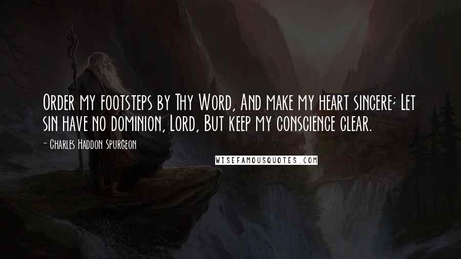 Charles Haddon Spurgeon Quotes: Order my footsteps by Thy Word, And make my heart sincere; Let sin have no dominion, Lord, But keep my conscience clear.