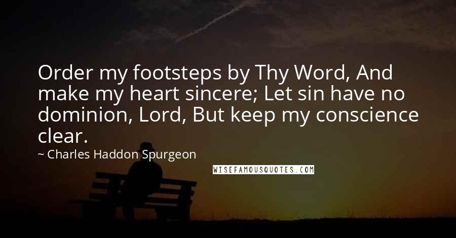 Charles Haddon Spurgeon Quotes: Order my footsteps by Thy Word, And make my heart sincere; Let sin have no dominion, Lord, But keep my conscience clear.