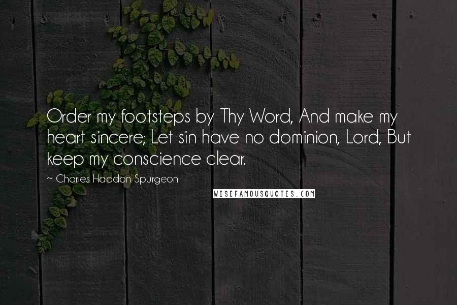 Charles Haddon Spurgeon Quotes: Order my footsteps by Thy Word, And make my heart sincere; Let sin have no dominion, Lord, But keep my conscience clear.