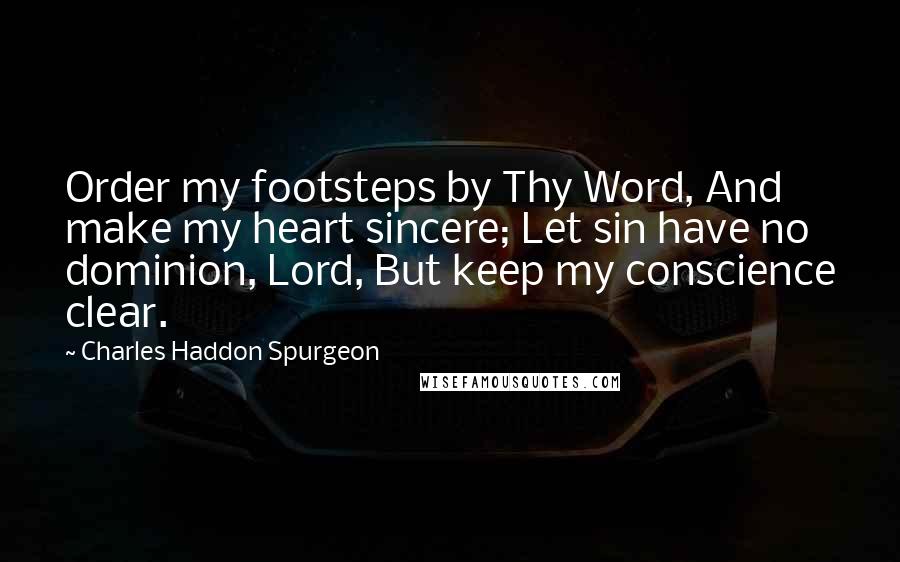 Charles Haddon Spurgeon Quotes: Order my footsteps by Thy Word, And make my heart sincere; Let sin have no dominion, Lord, But keep my conscience clear.