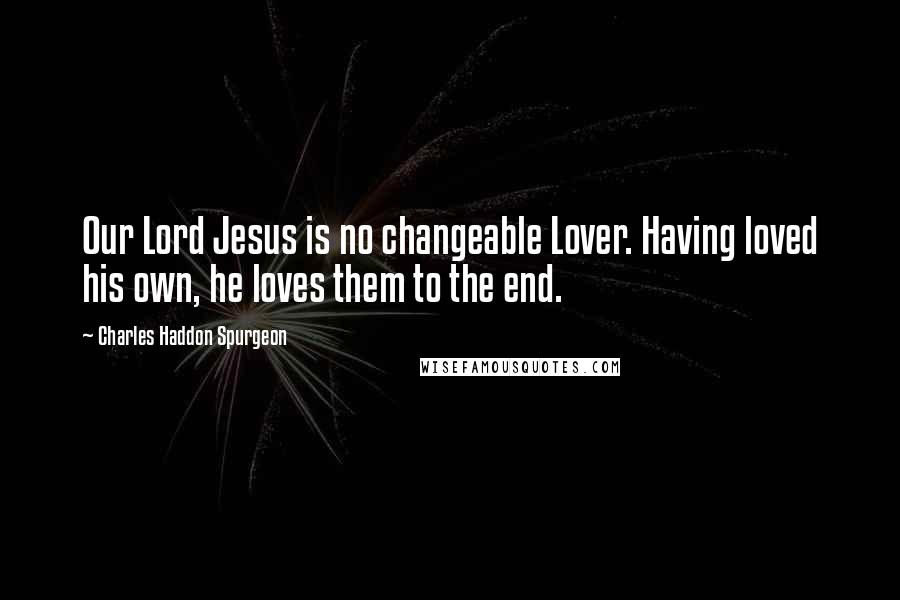 Charles Haddon Spurgeon Quotes: Our Lord Jesus is no changeable Lover. Having loved his own, he loves them to the end.