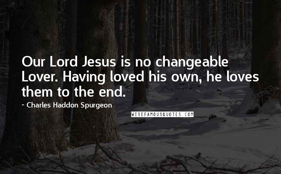 Charles Haddon Spurgeon Quotes: Our Lord Jesus is no changeable Lover. Having loved his own, he loves them to the end.