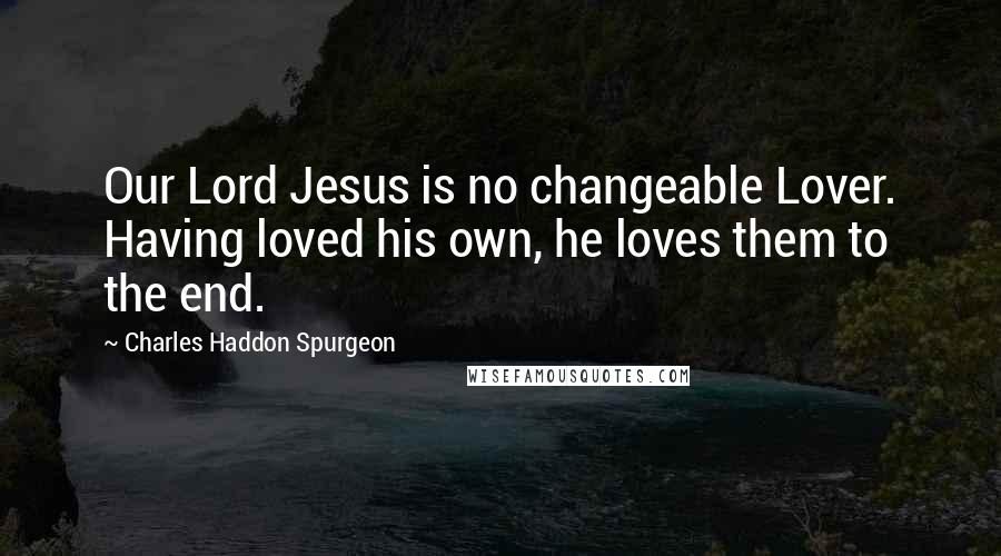 Charles Haddon Spurgeon Quotes: Our Lord Jesus is no changeable Lover. Having loved his own, he loves them to the end.