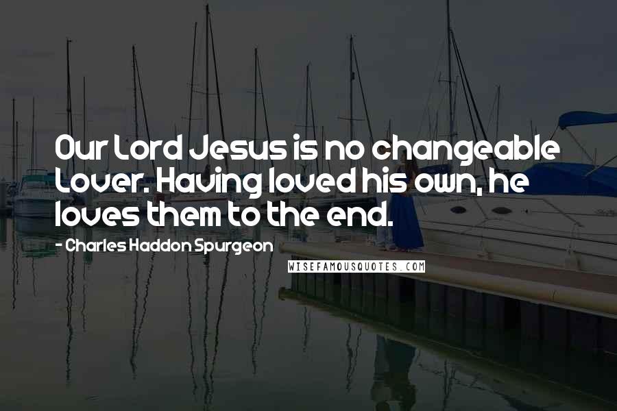 Charles Haddon Spurgeon Quotes: Our Lord Jesus is no changeable Lover. Having loved his own, he loves them to the end.