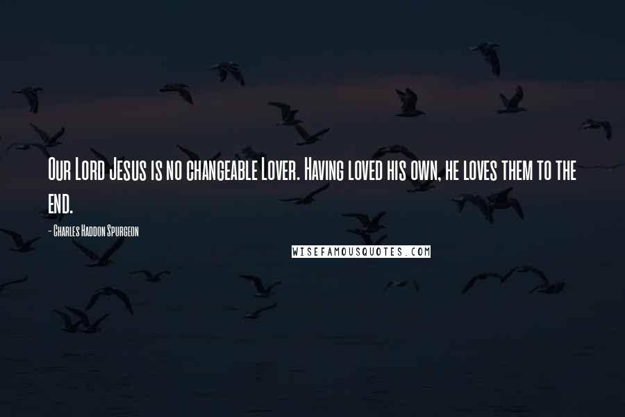 Charles Haddon Spurgeon Quotes: Our Lord Jesus is no changeable Lover. Having loved his own, he loves them to the end.