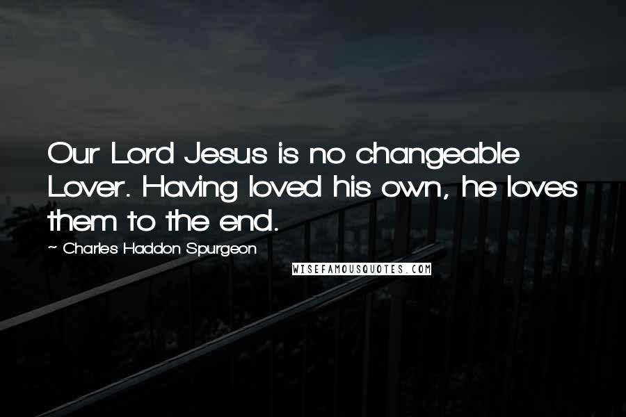 Charles Haddon Spurgeon Quotes: Our Lord Jesus is no changeable Lover. Having loved his own, he loves them to the end.