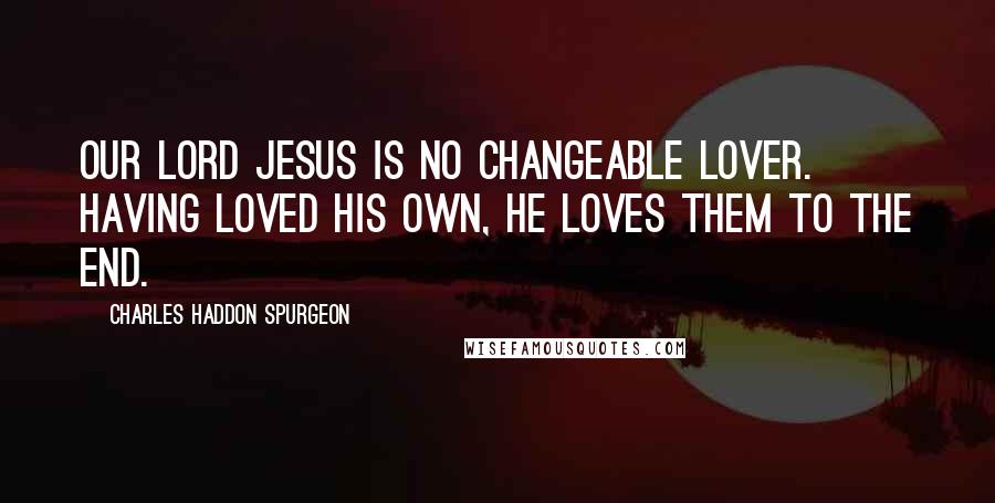 Charles Haddon Spurgeon Quotes: Our Lord Jesus is no changeable Lover. Having loved his own, he loves them to the end.