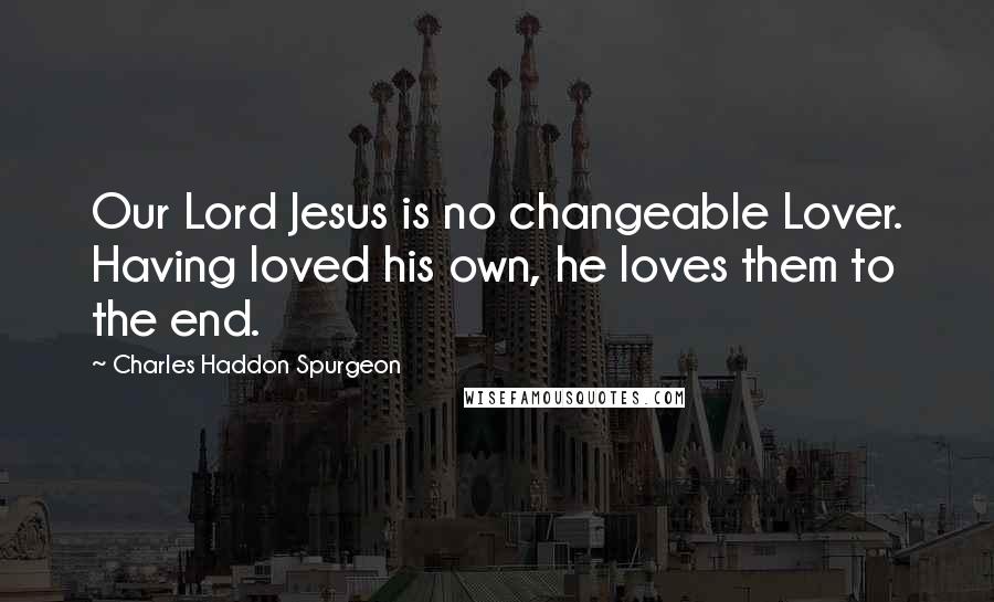 Charles Haddon Spurgeon Quotes: Our Lord Jesus is no changeable Lover. Having loved his own, he loves them to the end.
