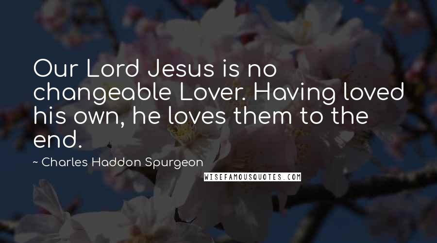 Charles Haddon Spurgeon Quotes: Our Lord Jesus is no changeable Lover. Having loved his own, he loves them to the end.