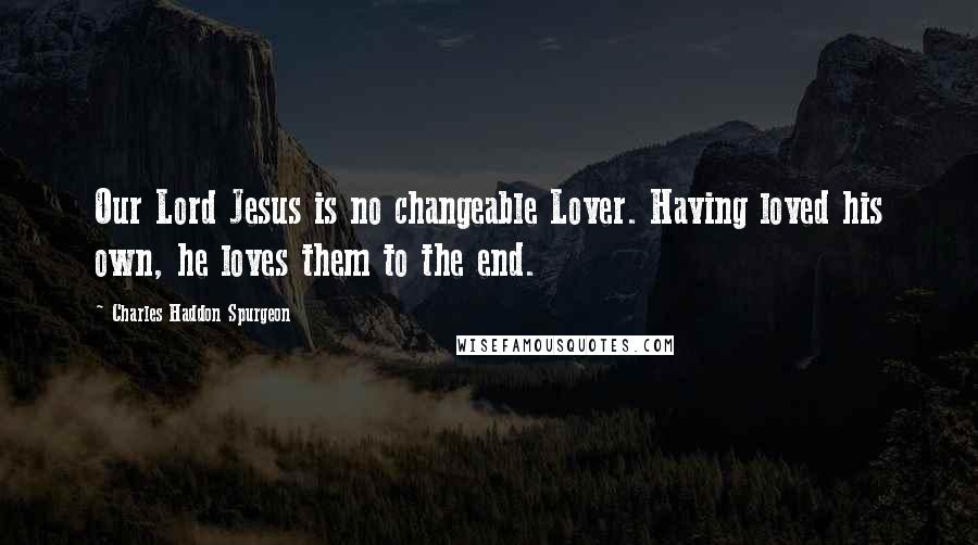 Charles Haddon Spurgeon Quotes: Our Lord Jesus is no changeable Lover. Having loved his own, he loves them to the end.
