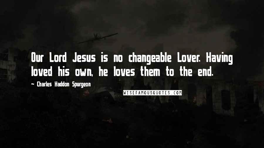 Charles Haddon Spurgeon Quotes: Our Lord Jesus is no changeable Lover. Having loved his own, he loves them to the end.