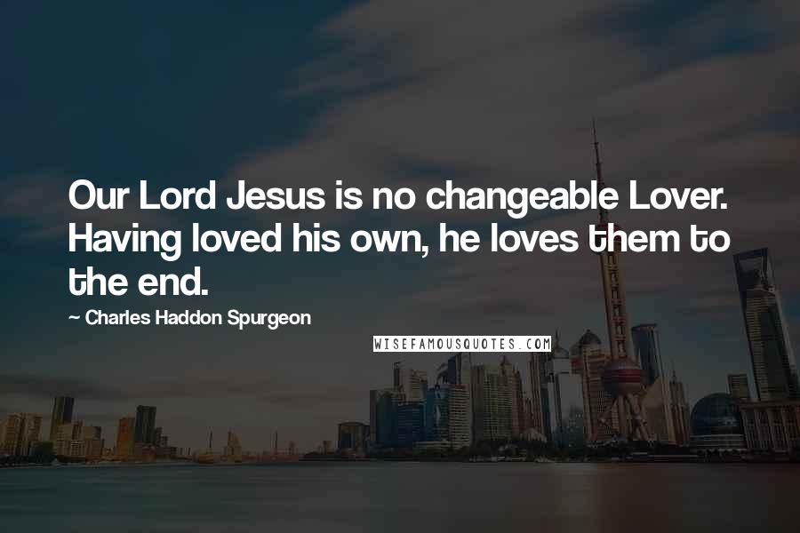 Charles Haddon Spurgeon Quotes: Our Lord Jesus is no changeable Lover. Having loved his own, he loves them to the end.