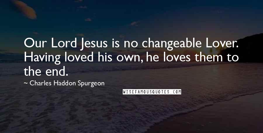 Charles Haddon Spurgeon Quotes: Our Lord Jesus is no changeable Lover. Having loved his own, he loves them to the end.