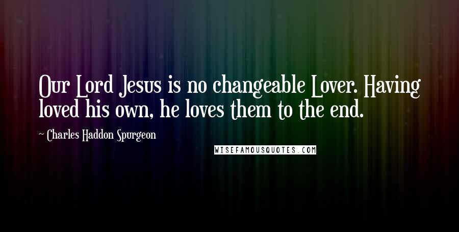 Charles Haddon Spurgeon Quotes: Our Lord Jesus is no changeable Lover. Having loved his own, he loves them to the end.