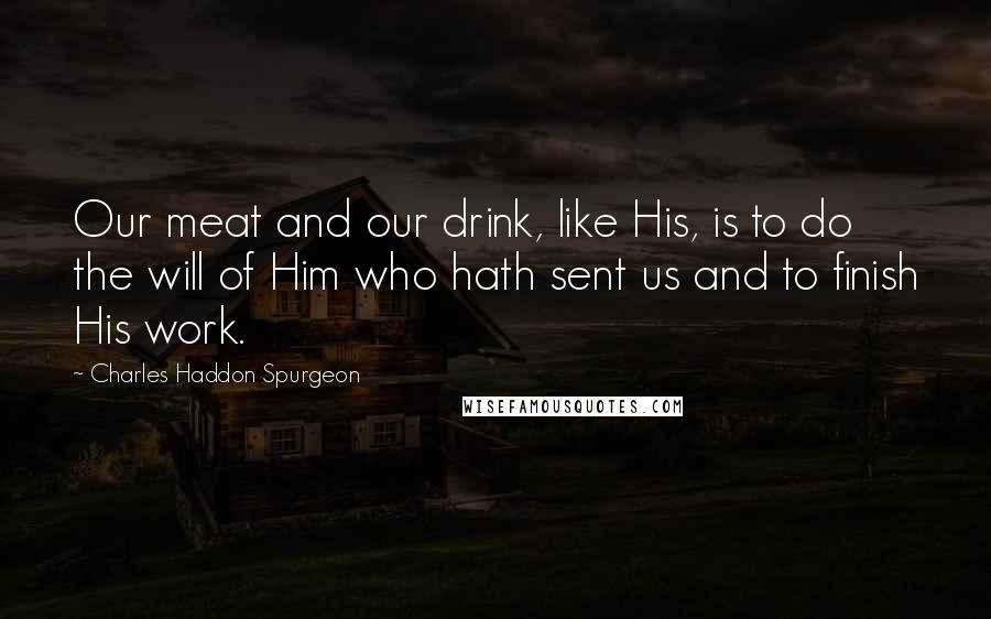 Charles Haddon Spurgeon Quotes: Our meat and our drink, like His, is to do the will of Him who hath sent us and to finish His work.