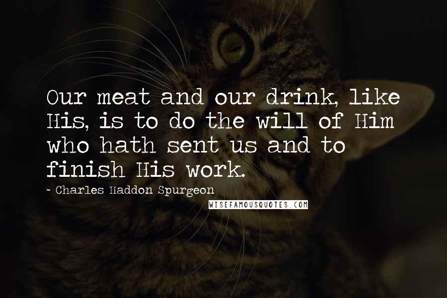 Charles Haddon Spurgeon Quotes: Our meat and our drink, like His, is to do the will of Him who hath sent us and to finish His work.