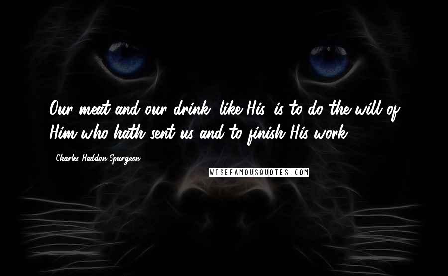 Charles Haddon Spurgeon Quotes: Our meat and our drink, like His, is to do the will of Him who hath sent us and to finish His work.