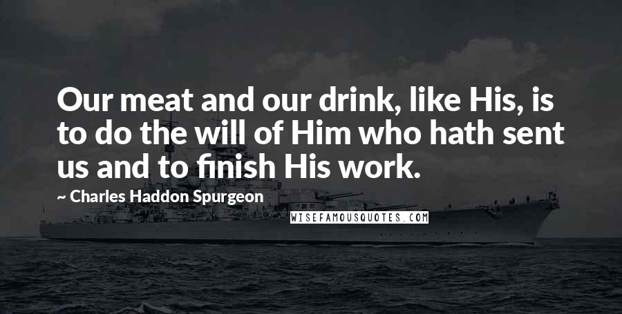 Charles Haddon Spurgeon Quotes: Our meat and our drink, like His, is to do the will of Him who hath sent us and to finish His work.