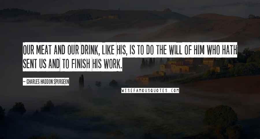 Charles Haddon Spurgeon Quotes: Our meat and our drink, like His, is to do the will of Him who hath sent us and to finish His work.