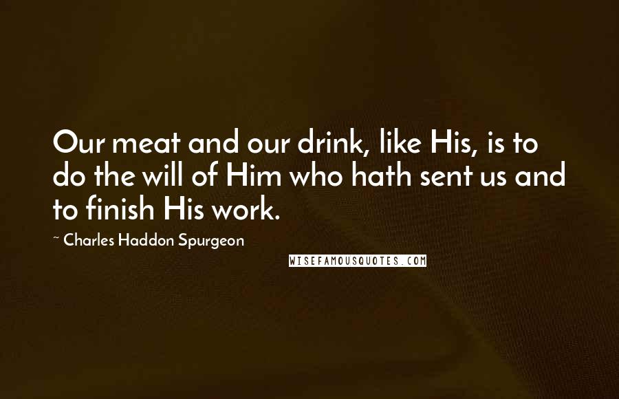 Charles Haddon Spurgeon Quotes: Our meat and our drink, like His, is to do the will of Him who hath sent us and to finish His work.