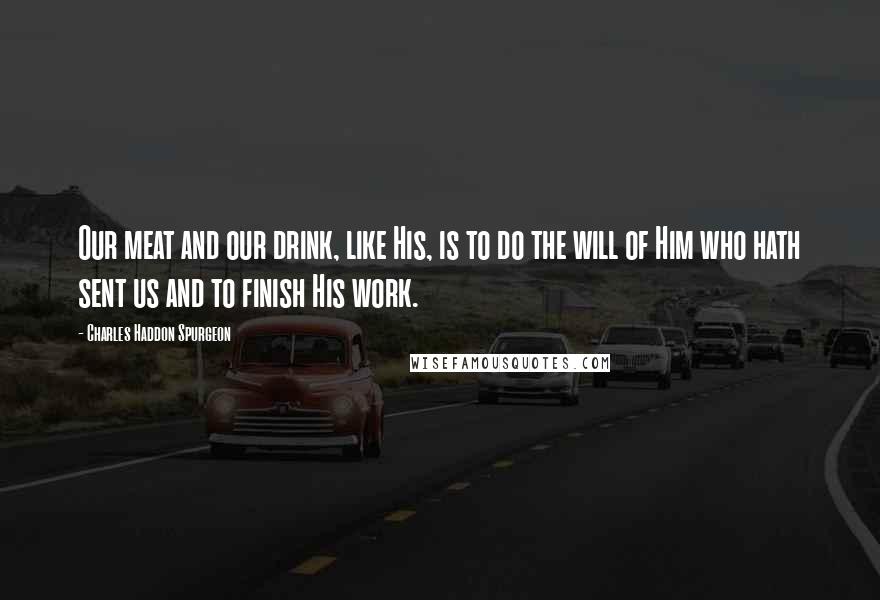 Charles Haddon Spurgeon Quotes: Our meat and our drink, like His, is to do the will of Him who hath sent us and to finish His work.