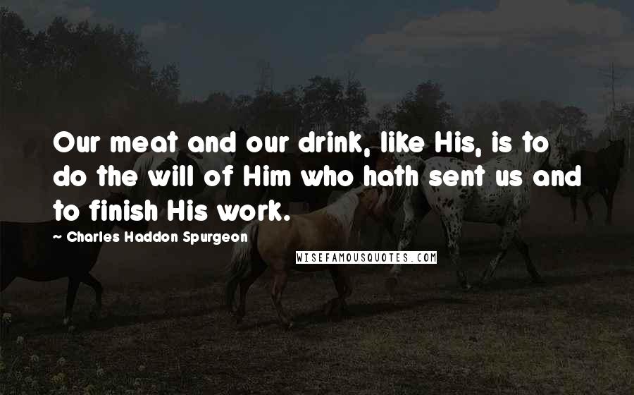 Charles Haddon Spurgeon Quotes: Our meat and our drink, like His, is to do the will of Him who hath sent us and to finish His work.