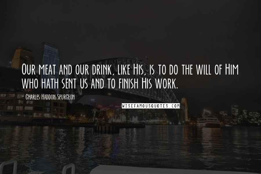 Charles Haddon Spurgeon Quotes: Our meat and our drink, like His, is to do the will of Him who hath sent us and to finish His work.