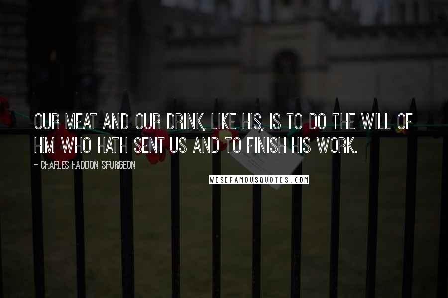 Charles Haddon Spurgeon Quotes: Our meat and our drink, like His, is to do the will of Him who hath sent us and to finish His work.