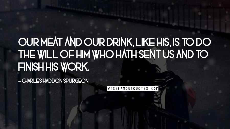Charles Haddon Spurgeon Quotes: Our meat and our drink, like His, is to do the will of Him who hath sent us and to finish His work.