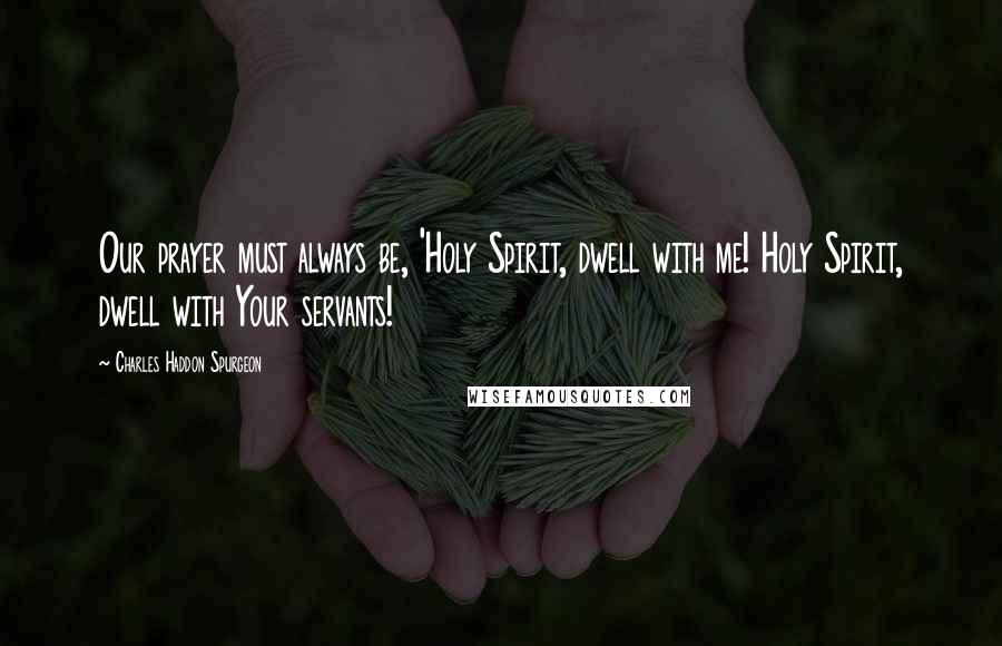 Charles Haddon Spurgeon Quotes: Our prayer must always be, 'Holy Spirit, dwell with me! Holy Spirit, dwell with Your servants!