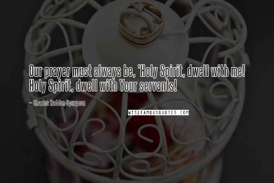 Charles Haddon Spurgeon Quotes: Our prayer must always be, 'Holy Spirit, dwell with me! Holy Spirit, dwell with Your servants!