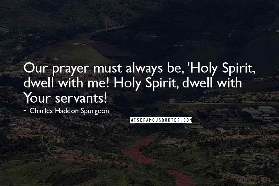 Charles Haddon Spurgeon Quotes: Our prayer must always be, 'Holy Spirit, dwell with me! Holy Spirit, dwell with Your servants!