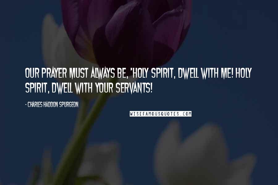 Charles Haddon Spurgeon Quotes: Our prayer must always be, 'Holy Spirit, dwell with me! Holy Spirit, dwell with Your servants!