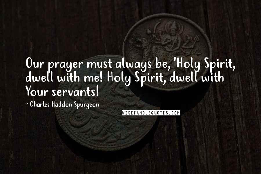 Charles Haddon Spurgeon Quotes: Our prayer must always be, 'Holy Spirit, dwell with me! Holy Spirit, dwell with Your servants!