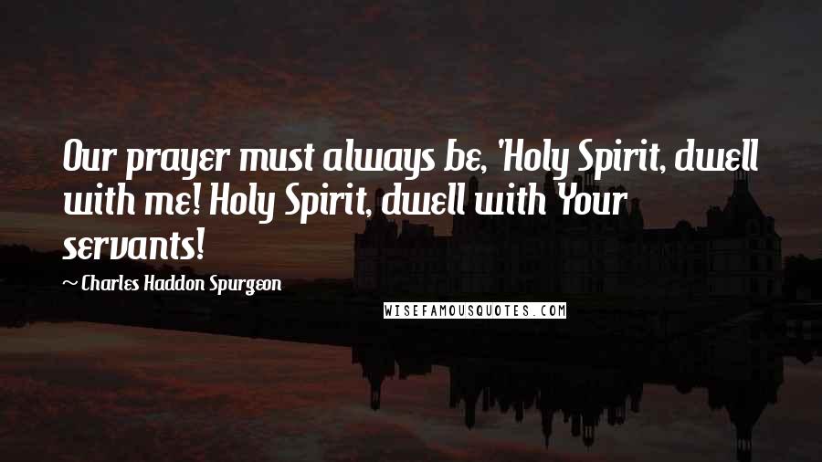 Charles Haddon Spurgeon Quotes: Our prayer must always be, 'Holy Spirit, dwell with me! Holy Spirit, dwell with Your servants!