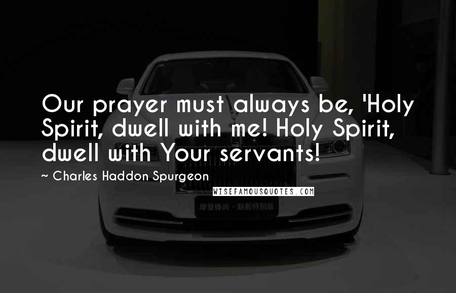 Charles Haddon Spurgeon Quotes: Our prayer must always be, 'Holy Spirit, dwell with me! Holy Spirit, dwell with Your servants!