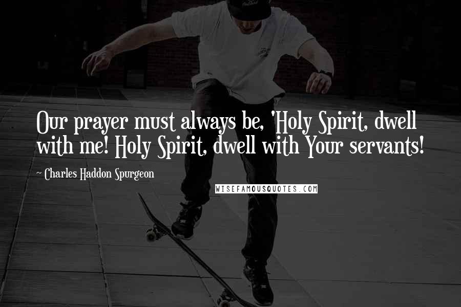 Charles Haddon Spurgeon Quotes: Our prayer must always be, 'Holy Spirit, dwell with me! Holy Spirit, dwell with Your servants!