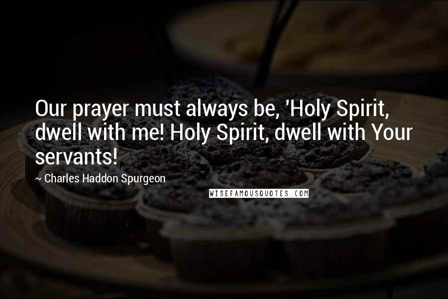Charles Haddon Spurgeon Quotes: Our prayer must always be, 'Holy Spirit, dwell with me! Holy Spirit, dwell with Your servants!