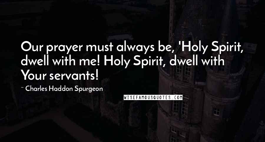 Charles Haddon Spurgeon Quotes: Our prayer must always be, 'Holy Spirit, dwell with me! Holy Spirit, dwell with Your servants!