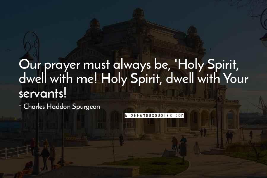 Charles Haddon Spurgeon Quotes: Our prayer must always be, 'Holy Spirit, dwell with me! Holy Spirit, dwell with Your servants!
