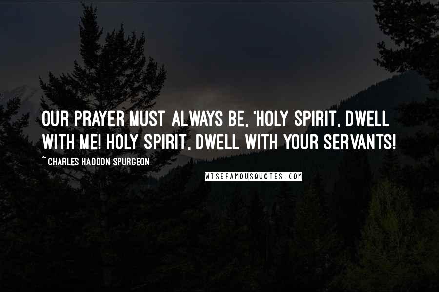 Charles Haddon Spurgeon Quotes: Our prayer must always be, 'Holy Spirit, dwell with me! Holy Spirit, dwell with Your servants!