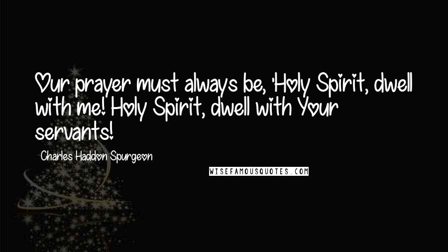Charles Haddon Spurgeon Quotes: Our prayer must always be, 'Holy Spirit, dwell with me! Holy Spirit, dwell with Your servants!