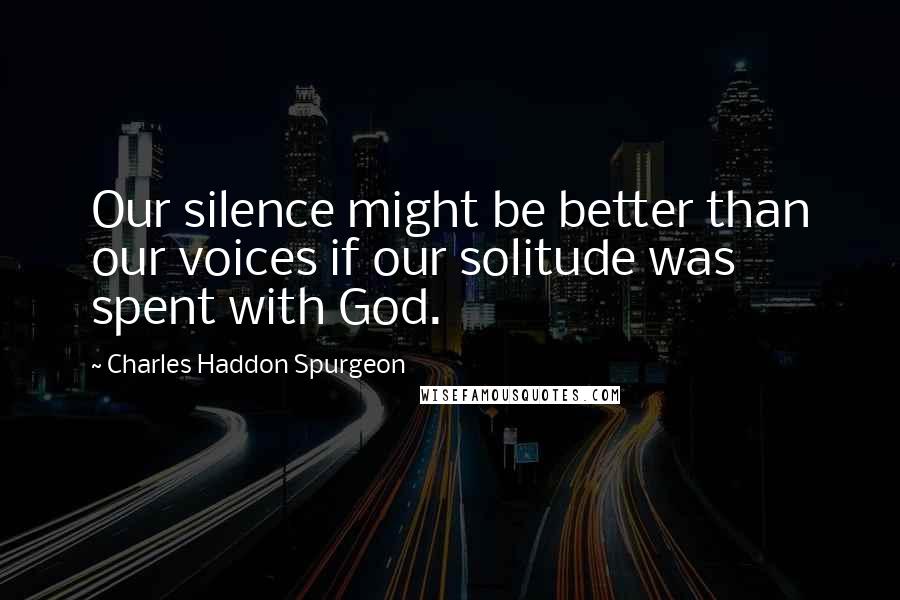 Charles Haddon Spurgeon Quotes: Our silence might be better than our voices if our solitude was spent with God.