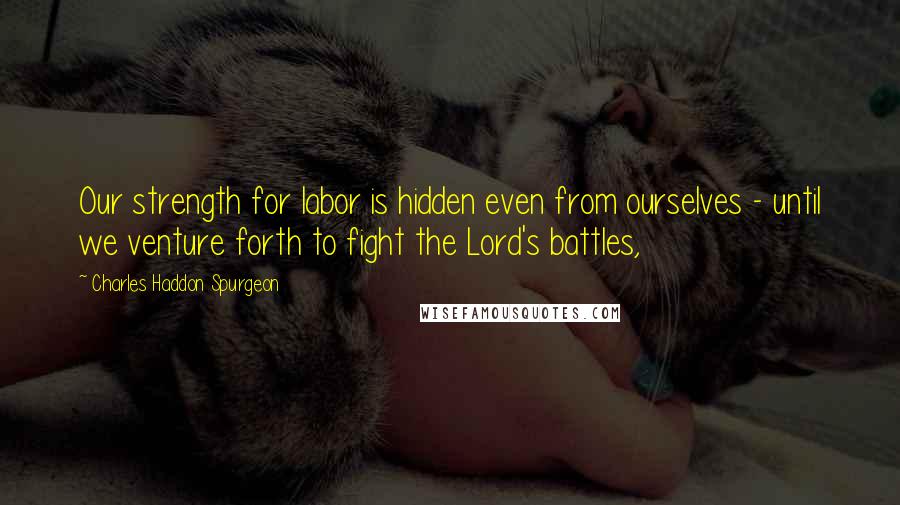 Charles Haddon Spurgeon Quotes: Our strength for labor is hidden even from ourselves - until we venture forth to fight the Lord's battles,