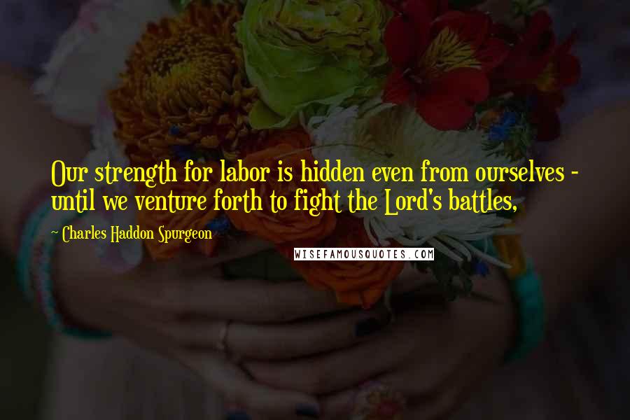 Charles Haddon Spurgeon Quotes: Our strength for labor is hidden even from ourselves - until we venture forth to fight the Lord's battles,